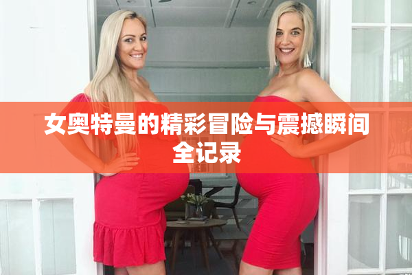 女奥特曼的精彩冒险与震撼瞬间全记录