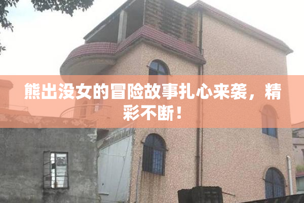 熊出没女的冒险故事扎心来袭，精彩不断！