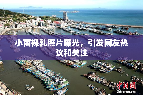 小南裸乳照片曝光，引发网友热议和关注