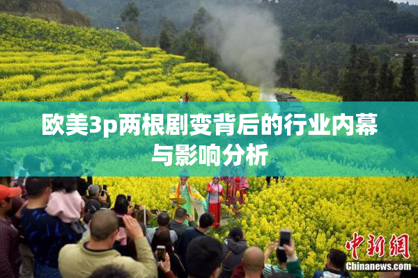 欧美3p两根剧变背后的行业内幕与影响分析