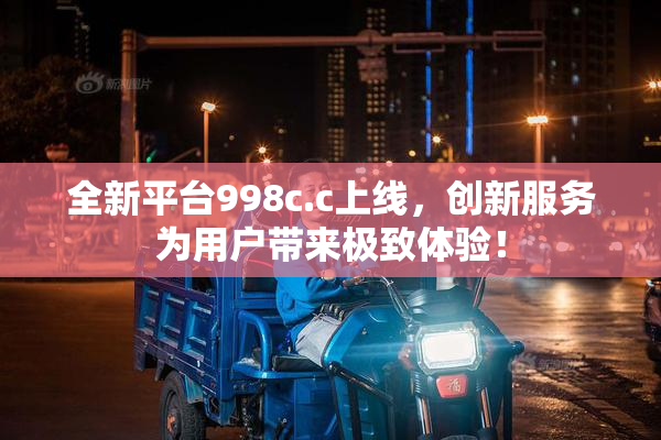 全新平台998c.c上线，创新服务为用户带来极致体验！