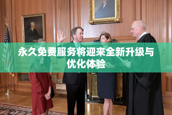 永久免费服务将迎来全新升级与优化体验