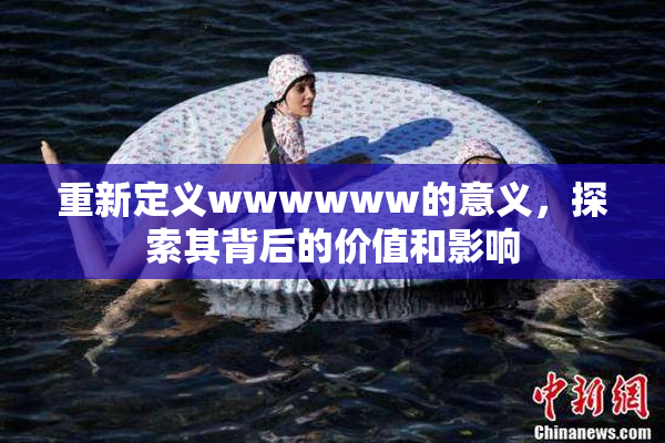 重新定义wwwwww的意义，探索其背后的价值和影响