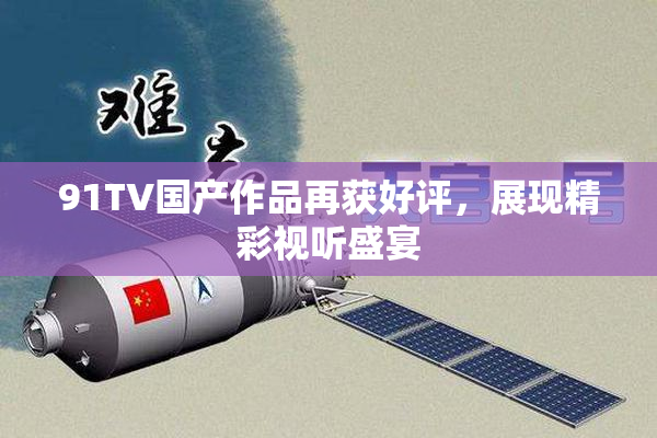 91TV国产作品再获好评，展现精彩视听盛宴