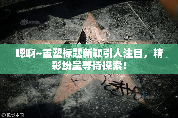 嗯啊~重塑标题新颖引人注目，精彩纷呈等待探索！