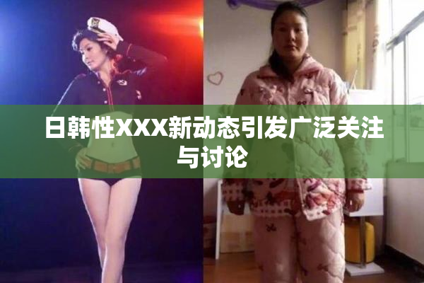 日韩性XXX新动态引发广泛关注与讨论