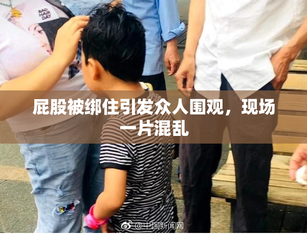 屁股被绑住引发众人围观，现场一片混乱