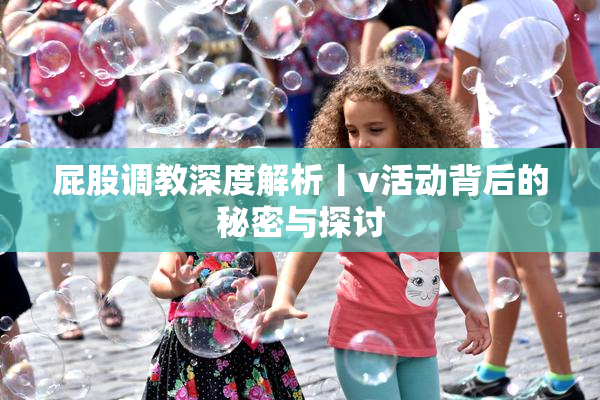 屁股调教深度解析丨v活动背后的秘密与探讨