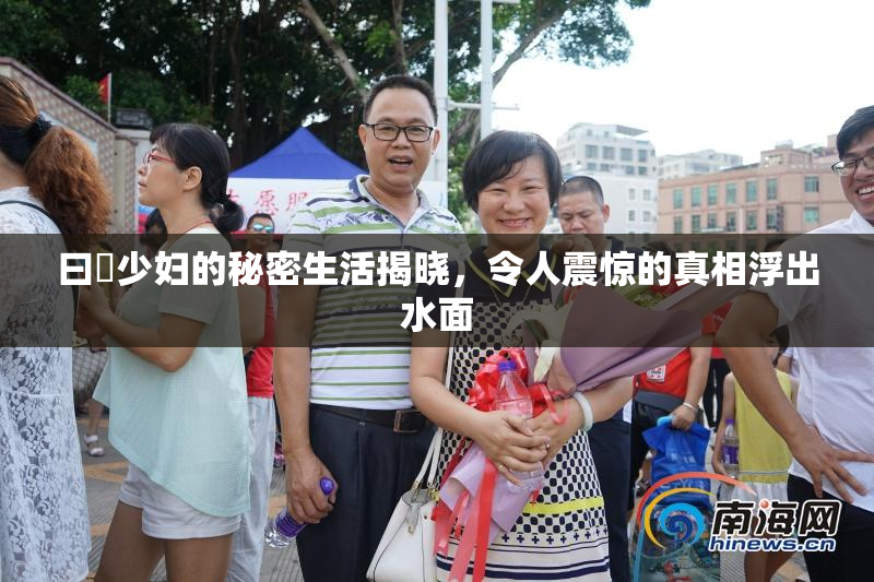曰夲少妇的秘密生活揭晓，令人震惊的真相浮出水面