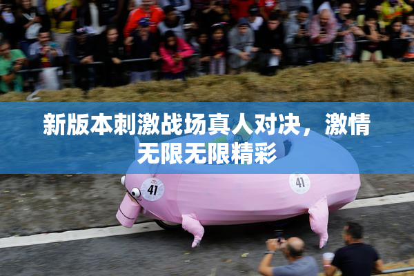 新版本刺激战场真人对决，激情无限无限精彩