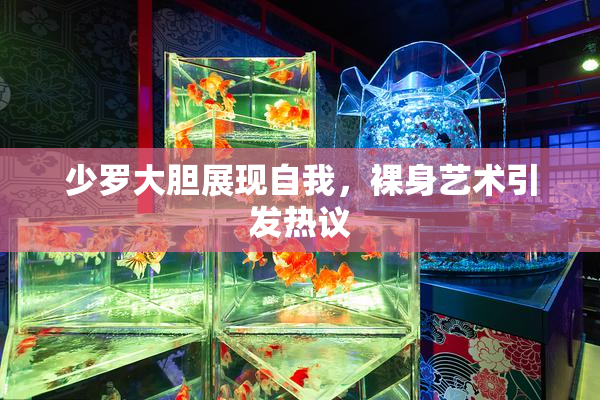 少罗大胆展现自我，裸身艺术引发热议