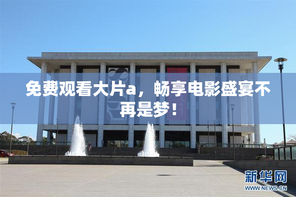 免费观看大片a，畅享电影盛宴不再是梦！
