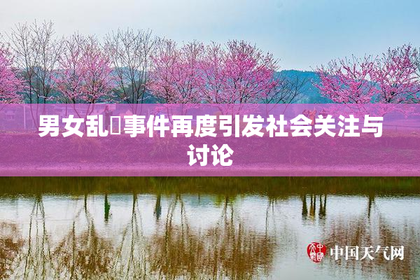 男女乱婬事件再度引发社会关注与讨论
