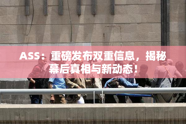 ASS：重磅发布双重信息，揭秘幕后真相与新动态！