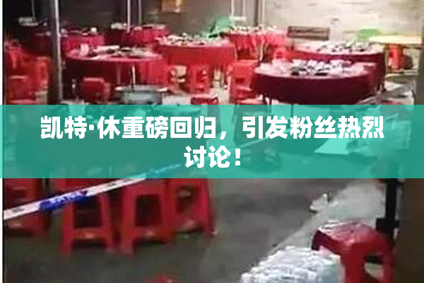 凯特·休重磅回归，引发粉丝热烈讨论！