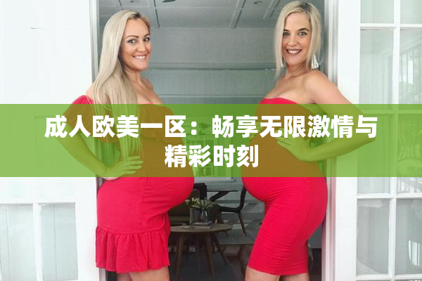 成人欧美一区：畅享无限激情与精彩时刻