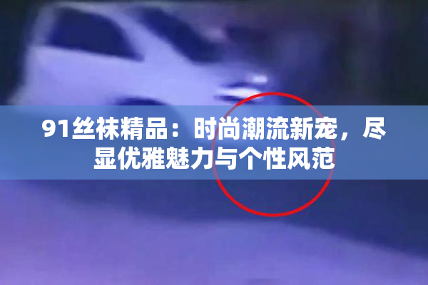 91丝袜精品：时尚潮流新宠，尽显优雅魅力与个性风范