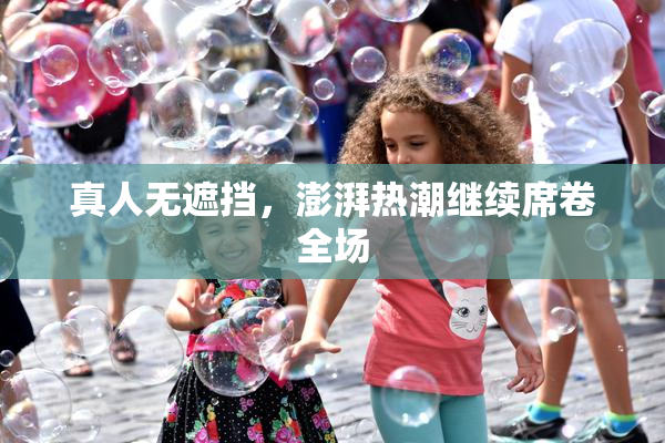 真人无遮挡，澎湃热潮继续席卷全场