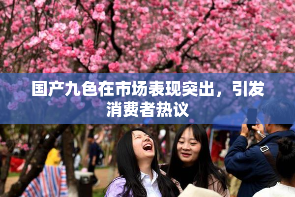 国产九色在市场表现突出，引发消费者热议