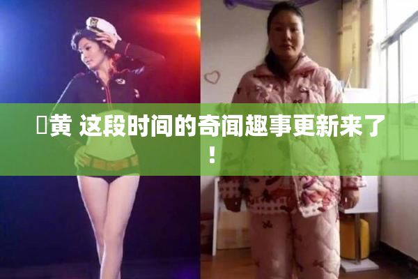 ✿黄 这段时间的奇闻趣事更新来了！