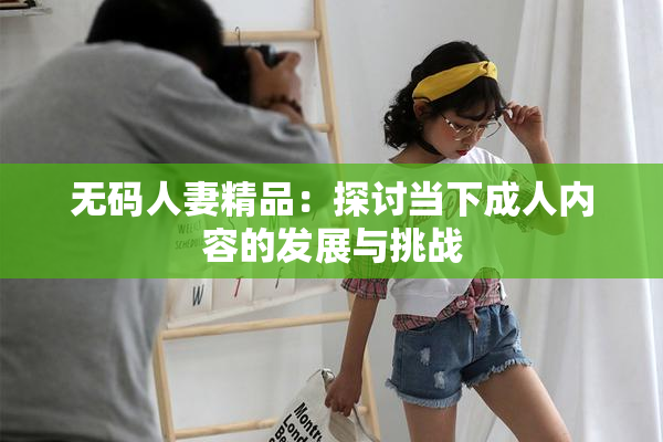 无码人妻精品：探讨当下成人内容的发展与挑战