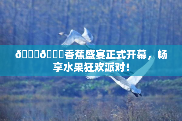 🔞🔞香蕉盛宴正式开幕，畅享水果狂欢派对！