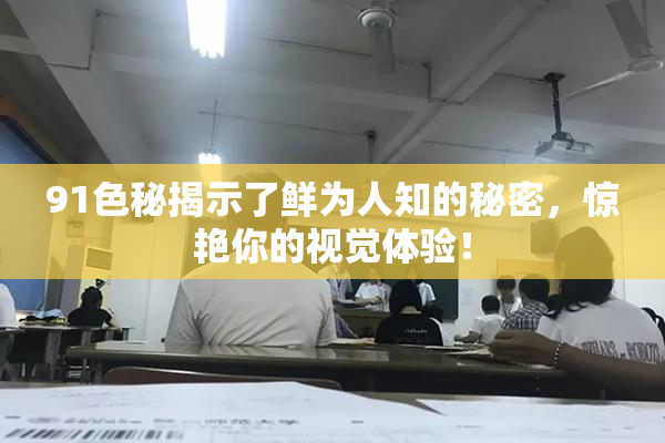 91色秘揭示了鲜为人知的秘密，惊艳你的视觉体验！
