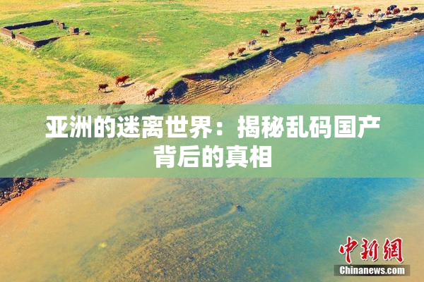 亚洲的迷离世界：揭秘乱码国产背后的真相