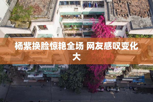 杨紫换脸惊艳全场 网友感叹变化大