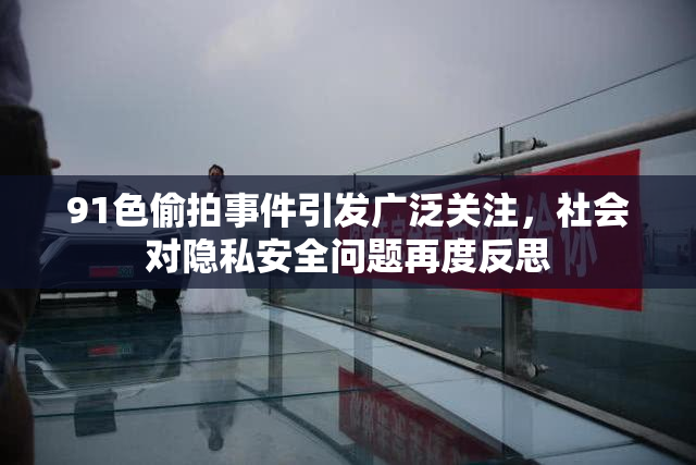 91色偷拍事件引发广泛关注，社会对隐私安全问题再度反思