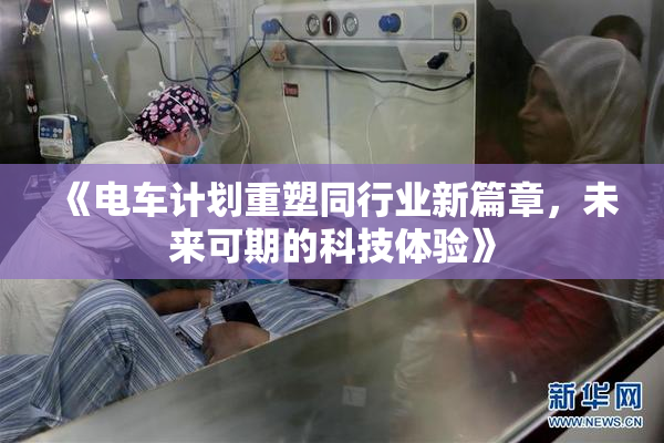 《电车计划重塑同行业新篇章，未来可期的科技体验》