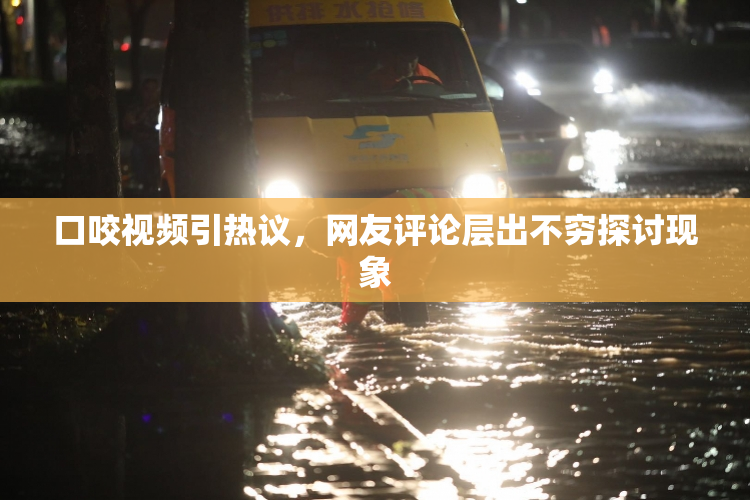 口咬视频引热议，网友评论层出不穷探讨现象