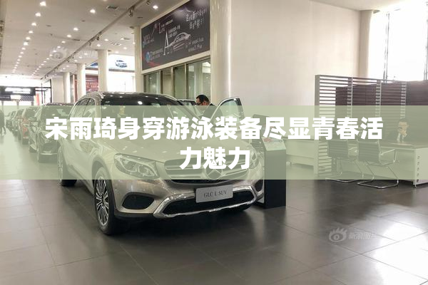 宋雨琦身穿游泳装备尽显青春活力魅力