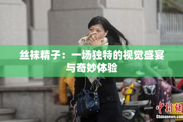 丝袜精子：一场独特的视觉盛宴与奇妙体验