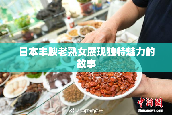日本丰腴老熟女展现独特魅力的故事