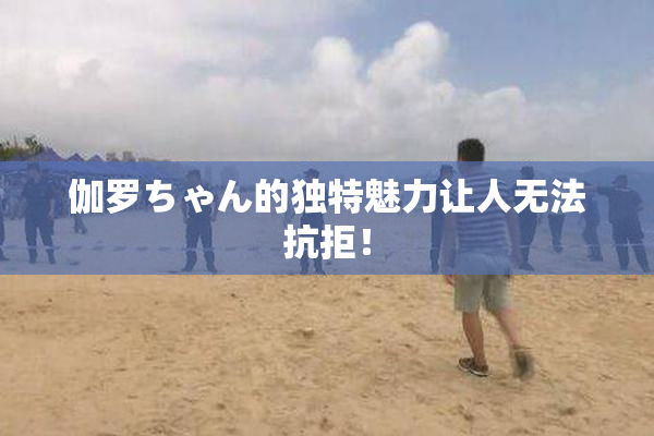 伽罗ちゃん的独特魅力让人无法抗拒！
