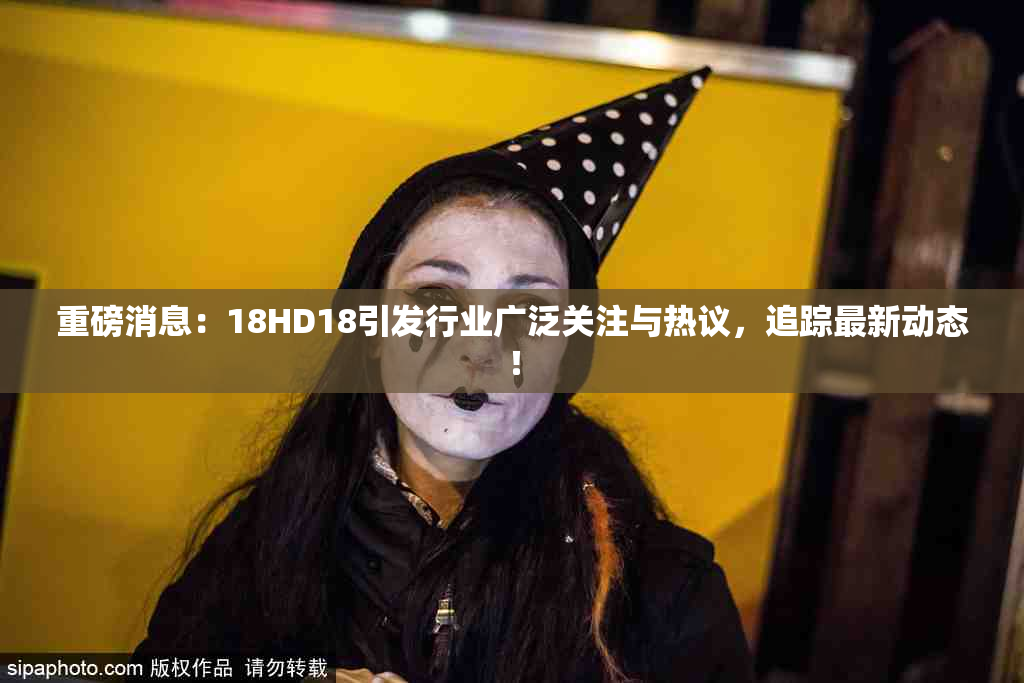 重磅消息：18HD18引发行业广泛关注与热议，追踪最新动态！
