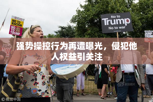 强势操控行为再遭曝光，侵犯他人权益引关注