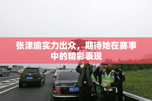 张津瑜实力出众，期待她在赛事中的精彩表现