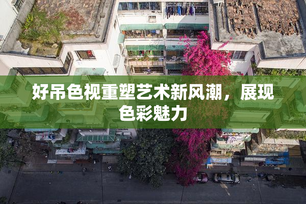 好吊色视重塑艺术新风潮，展现色彩魅力