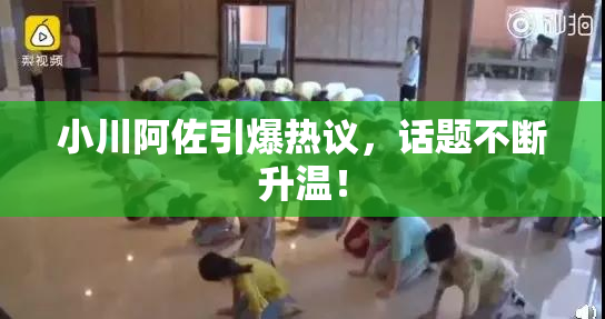 小川阿佐引爆热议，话题不断升温！