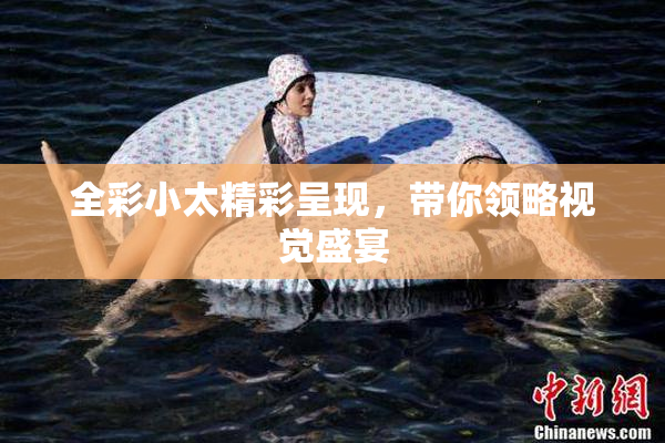 全彩小太精彩呈现，带你领略视觉盛宴
