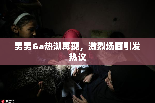 男男Ga热潮再现，激烈场面引发热议