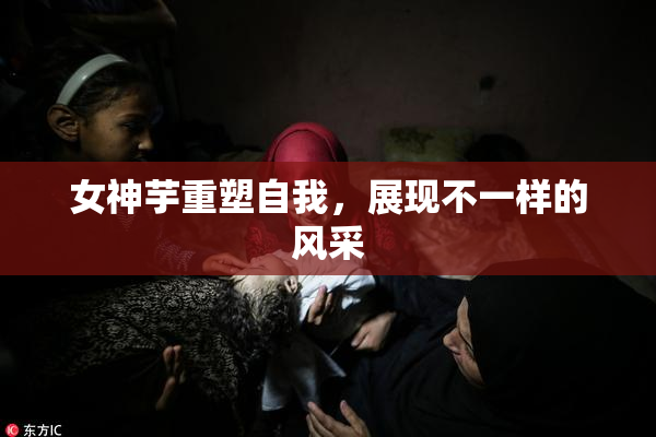 女神芋重塑自我，展现不一样的风采