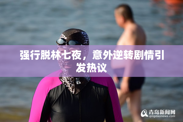 强行脱林七夜，意外逆转剧情引发热议