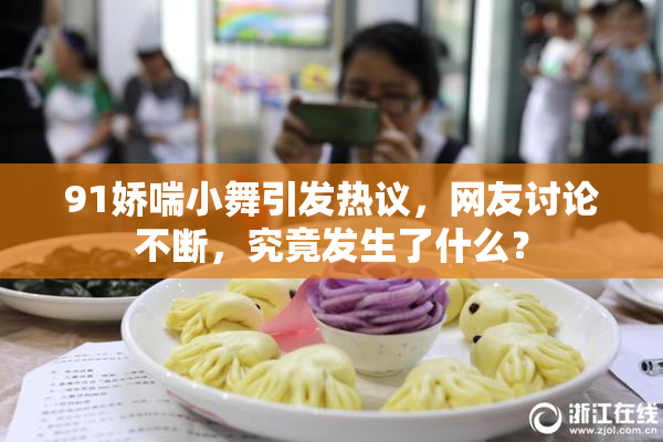91娇喘小舞引发热议，网友讨论不断，究竟发生了什么？