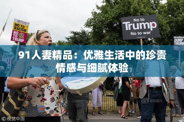 91人妻精品：优雅生活中的珍贵情感与细腻体验
