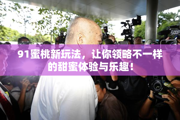 91蜜桃新玩法，让你领略不一样的甜蜜体验与乐趣！