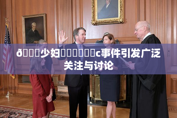 🔞少妇❌‌❌‌❌‌c事件引发广泛关注与讨论