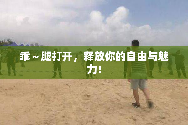 乖～腿打开，释放你的自由与魅力！